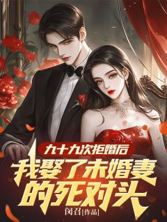 九十九次拒婚后，我娶了未婚妻的死对头