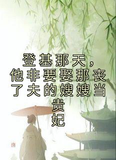 登基那天，他非要娶那丧了夫的嫂嫂当贵妃