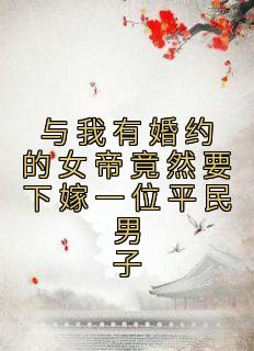 与我有婚约的女帝竟然要下嫁一位平民男子