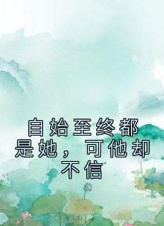 自始至终都是她，可他却不信