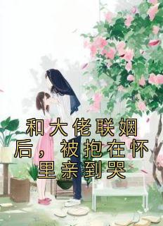 和大佬联姻后，被抱在怀里亲到哭