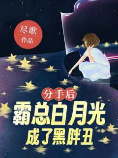 分手后，霸总他白月光成了黑胖丑