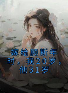 嫁给顾斯年时，我20岁，他31岁