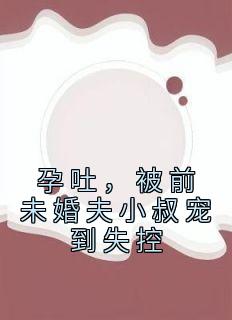 孕吐，被前未婚夫小叔宠到失控