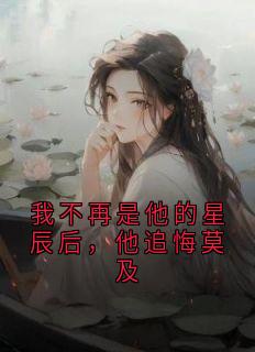 我不再是他的星辰后，他追悔莫及